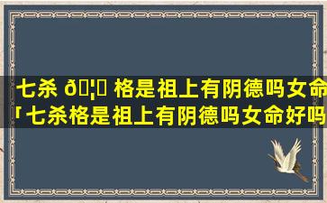 七杀 🦈 格是祖上有阴德吗女命「七杀格是祖上有阴德吗女命好吗」